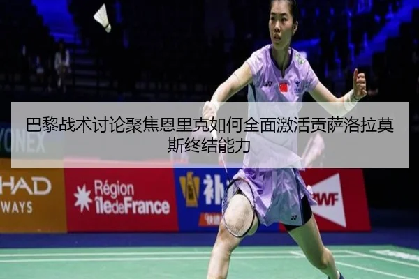 巴黎战术讨论聚焦恩里克如何全面激活贡萨洛拉莫斯终结能力