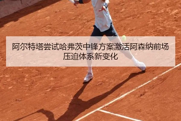 阿尔特塔尝试哈弗茨中锋方案激活阿森纳前场压迫体系新变化