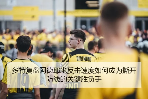 多特复盘阿德耶米反击速度如何成为撕开防线的关键胜负手