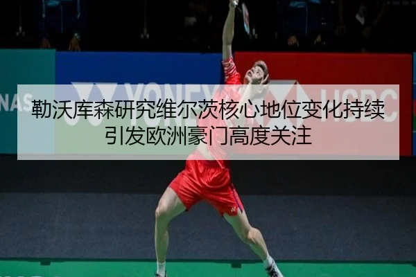 勒沃库森研究维尔茨核心地位变化持续引发欧洲豪门高度关注