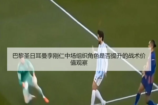巴黎圣日耳曼李刚仁中场组织角色是否提升的战术价值观察