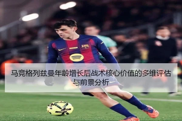 马竞格列兹曼年龄增长后战术核心价值的多维评估与前景分析