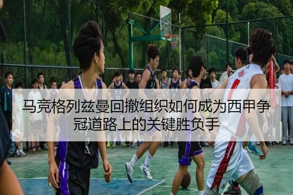 马竞格列兹曼回撤组织如何成为西甲争冠道路上的关键胜负手