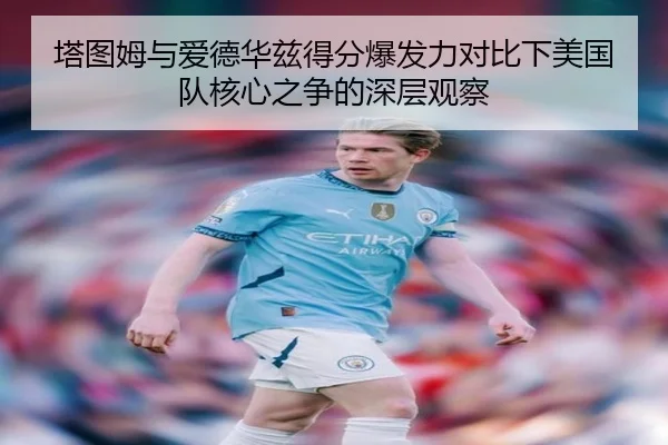 塔图姆与爱德华兹得分爆发力对比下美国队核心之争的深层观察 - kaiyun