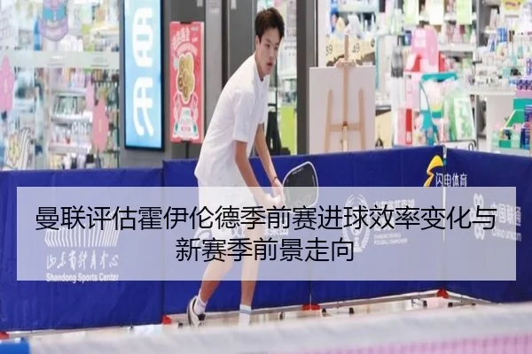 曼联评估霍伊伦德季前赛进球效率变化与新赛季前景走向 | kaiyun