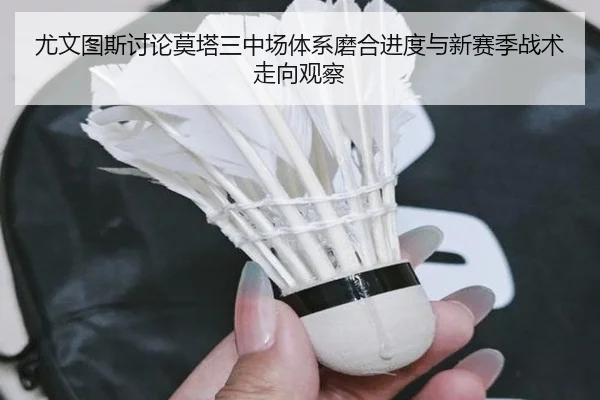 尤文图斯讨论莫塔三中场体系磨合进度与新赛季战术走向观察 | kaiyun