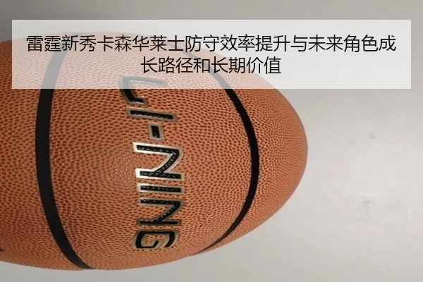 雷霆新秀卡森华莱士防守效率提升与未来角色成长路径和长期价值 - kaiyun