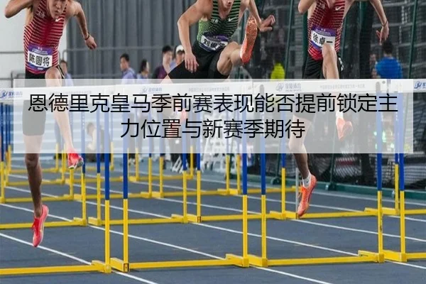恩德里克皇马季前赛表现能否提前锁定主力位置与新赛季期待 - kaiyun