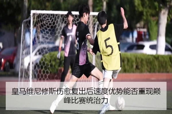 皇马维尼修斯伤愈复出后速度优势能否重现巅峰比赛统治力 | kaiyun