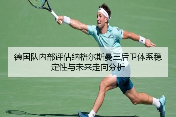 德国队内部评估纳格尔斯曼三后卫体系稳定性与未来走向分析