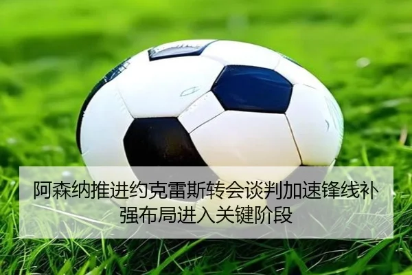 阿森纳推进约克雷斯转会谈判加速锋线补强布局进入关键阶段