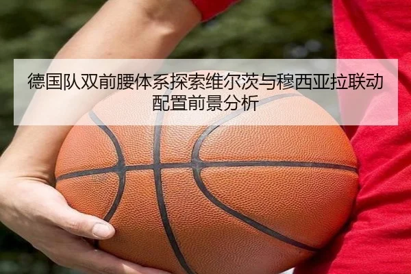 德国队双前腰体系探索维尔茨与穆西亚拉联动配置前景分析 | kaiyun