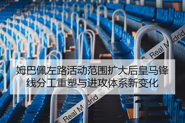 姆巴佩左路活动范围扩大后皇马锋线分工重塑与进攻体系新变化