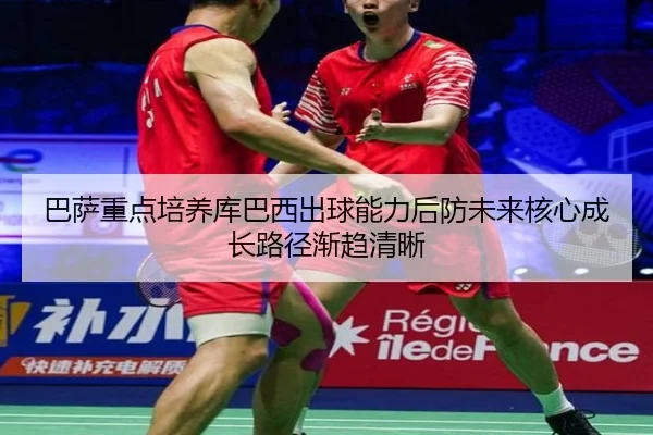 巴萨重点培养库巴西出球能力后防未来核心成长路径渐趋清晰