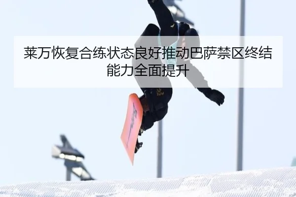 莱万恢复合练状态良好推动巴萨禁区终结能力全面提升 | kaiyun